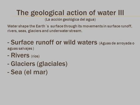 The geological action of water III (La acción geológica del agua) Water shape the Earth´s surface through its movements in surface runoff, rivers, seas,