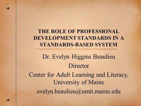 THE ROLE OF PROFESSIONAL DEVELOPMENT STANDARDS IN A STANDARDS-BASED SYSTEM Dr. Evelyn Higgins Beaulieu Director Center for Adult Learning and Literacy,