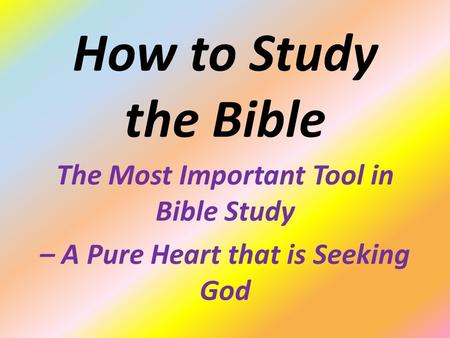 How to Study the Bible The Most Important Tool in Bible Study – A Pure Heart that is Seeking God.