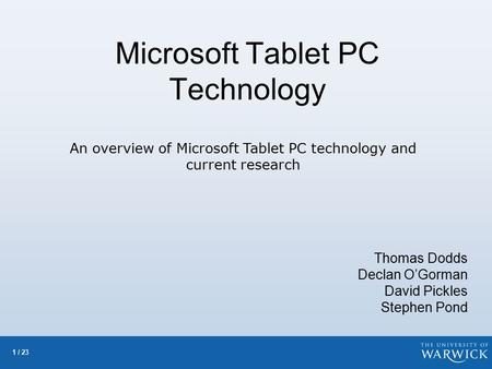 1 / 23 Microsoft Tablet PC Technology Thomas Dodds Declan O’Gorman David Pickles Stephen Pond An overview of Microsoft Tablet PC technology and current.