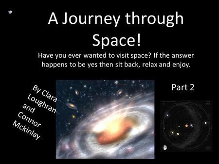 A Journey through Space! Have you ever wanted to visit space? If the answer happens to be yes then sit back, relax and enjoy. By Clara Loughran and Connor.