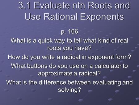 3.1 Evaluate nth Roots and Use Rational Exponents p. 166 What is a quick way to tell what kind of real roots you have? How do you write a radical in exponent.