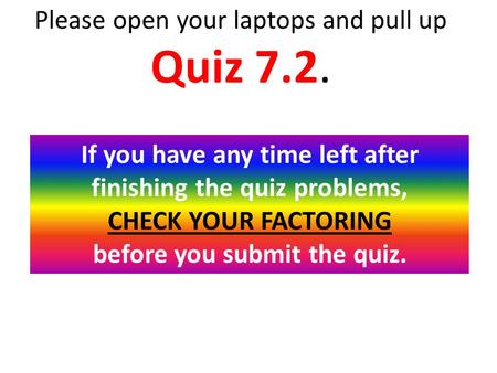 Please open your laptops and pull up Quiz 7.2. If you have any time left after finishing the quiz problems, CHECK YOUR FACTORING before you submit the.