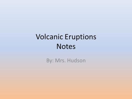 Volcanic Eruptions Notes By: Mrs. Hudson. Objectives: Distinguish between non-explosive and explosive volcanic eruptions. Identify the features of a volcano.