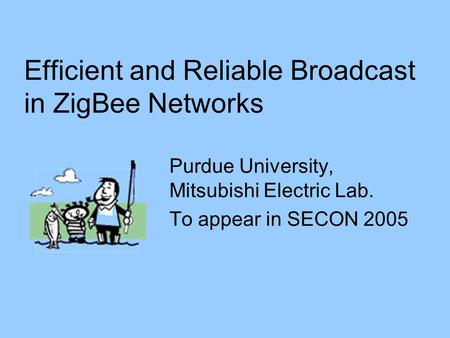 Efficient and Reliable Broadcast in ZigBee Networks Purdue University, Mitsubishi Electric Lab. To appear in SECON 2005.