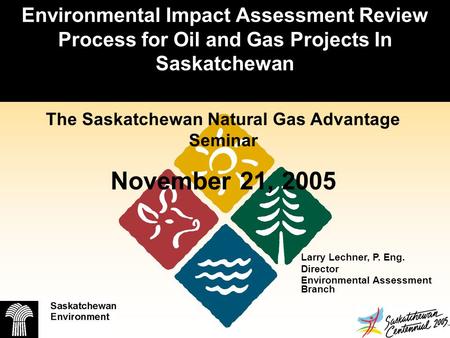 Environmental Impact Assessment Review Process for Oil and Gas Projects In Saskatchewan Larry Lechner, P. Eng. Director Environmental Assessment Branch.