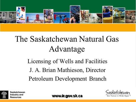 Www.ir.gov.sk.ca The Saskatchewan Natural Gas Advantage Licensing of Wells and Facilities J. A. Brian Mathieson, Director Petroleum Development Branch.