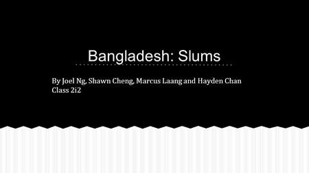 Bangladesh: Slums By Joel Ng, Shawn Cheng, Marcus Laang and Hayden Chan Class 2i2.