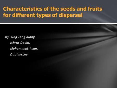 By :Ong Zong Xiang, Ishita Doshi, Muhammad Ihsan, Daphne Lee Characteristics of the seeds and fruits for different types of dispersal.