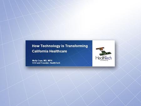 How Technology is Transforming California Healthcare Molly Coye, MD, MPH CEO and Founder, HealthTech.