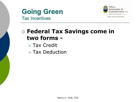 Nancy J. Hall, CPA Going Green Tax Incentives  Federal Tax Savings come in two forms - Tax Credit Tax Deduction.