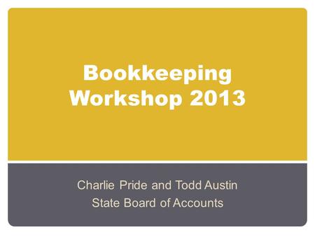 Bookkeeping Workshop 2013 Charlie Pride and Todd Austin State Board of Accounts.