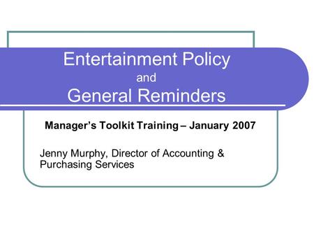 Entertainment Policy and General Reminders Manager’s Toolkit Training – January 2007 Jenny Murphy, Director of Accounting & Purchasing Services.