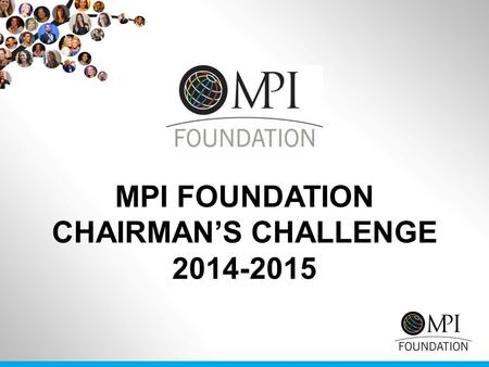 MPI FOUNDATION CHAIRMAN’S CHALLENGE 2014-2015. THE GOAL Example: 20 Chapters at 20 members X $250 = $100,000USD MPI CHAPTER GOAL Raise $5,000USD MPI COMMUNITY.