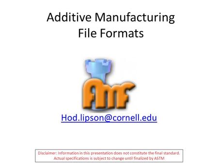 Additive Manufacturing File Formats Disclaimer: Information in this presentation does not constitute the final standard. Actual.