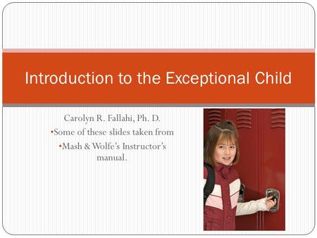 Carolyn R. Fallahi, Ph. D. Some of these slides taken from Mash & Wolfe’s Instructor’s manual. Introduction to the Exceptional Child.