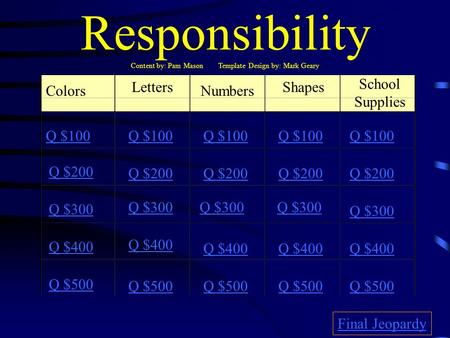 Responsibility Content by: Pam Mason Template Design by: Mark Geary Colors Letters Numbers Shapes School Supplies Q $100 Q $200 Q $300 Q $400 Q $500 Q.