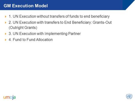 GM Execution Model  1. UN Execution without transfers of funds to end beneficiary  2. UN Execution with transfers to End Beneficiary: Grants-Out (Outright.