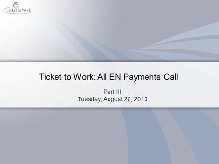 Ticket to Work: All EN Payments Call Part III Tuesday, August 27, 2013.