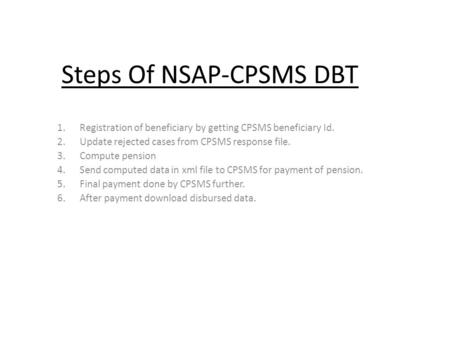Steps Of NSAP-CPSMS DBT 1.Registration of beneficiary by getting CPSMS beneficiary Id. 2.Update rejected cases from CPSMS response file. 3.Compute pension.