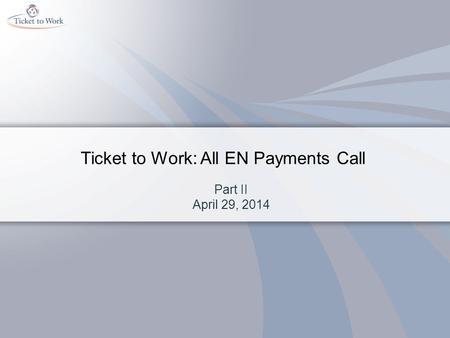 Ticket to Work: All EN Payments Call Part II April 29, 2014.