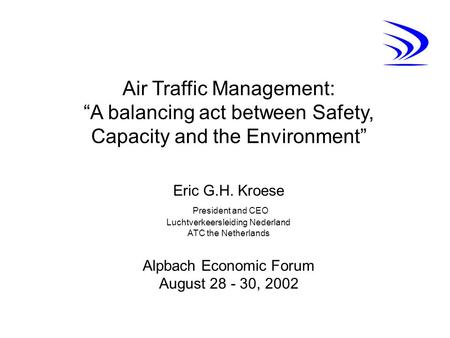 Air Traffic Management: “A balancing act between Safety, Capacity and the Environment” Eric G.H. Kroese President and CEO Luchtverkeersleiding Nederland.