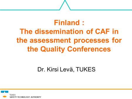 TUKES SAFETY TECHNOLOGY AUTHORITY Finland : The dissemination of CAF in the assessment processes for the Quality Conferences Dr. Kirsi Levä, TUKES.