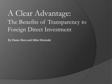 A Clear Advantage: The Benefits of Transparency to Foreign Direct Investment By Elaine Shen and Mike Sliwinski.
