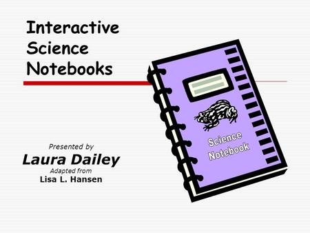 Presented by Laura Dailey Adapted from Lisa L. Hansen Interactive Science Notebooks.