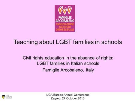 Teaching about LGBT families in schools ILGA Europe Annual Conference Zagreb, 24 October 2013 Civil rights education in the absence of rights: LGBT families.
