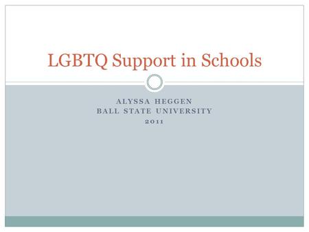 ALYSSA HEGGEN BALL STATE UNIVERSITY 2011 LGBTQ Support in Schools.