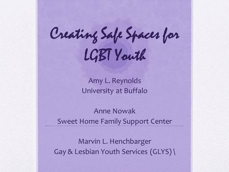 Creating Safe Spaces for LGBT Youth Amy L. Reynolds University at Buffalo Anne Nowak Sweet Home Family Support Center Marvin L. Henchbarger Gay & Lesbian.