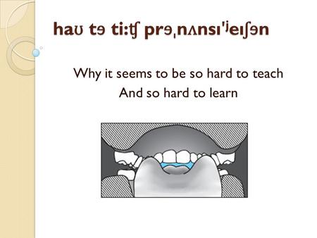 Ha ʊ t ɘ ti: ʧ pr ɘˌ nnsı ʹ j eı ʃɘ n Why it seems to be so hard to teach And so hard to learn.