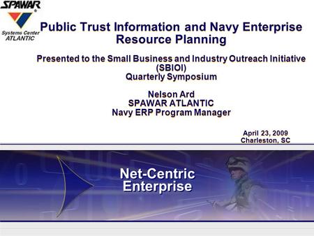 Network Centric Enterprise Public Trust Information and Navy Enterprise Resource Planning Presented to the Small Business and Industry Outreach Initiative.