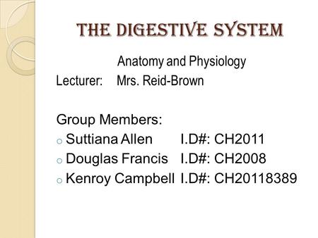 The digestive system Anatomy and Physiology Lecturer:Mrs. Reid-Brown Group Members: o Suttiana AllenI.D#: CH2011 o Douglas FrancisI.D#: CH2008 o Kenroy.