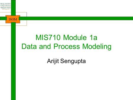 ISOM MIS710 Module 1a Data and Process Modeling Arijit Sengupta.