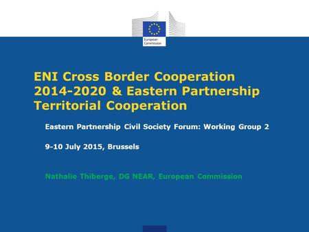 ENI Cross Border Cooperation 2014-2020 & Eastern Partnership Territorial Cooperation Eastern Partnership Civil Society Forum: Working Group 2 9-10 July.