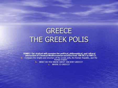 GREECE THE GREEK POLIS SSWH3 The student will examine the political, philosophical, and cultural interaction of Classical Mediterranean societies from.
