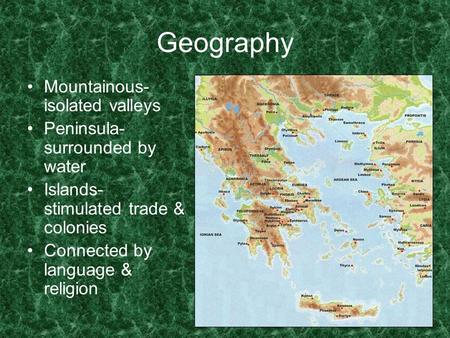 Geography Mountainous- isolated valleys Peninsula- surrounded by water Islands- stimulated trade & colonies Connected by language & religion.
