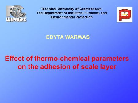 Effect of thermo-chemical parameters on the adhesion of scale layer Technical University of Czestochowa, The Department of Industrial Furnaces and Environmental.