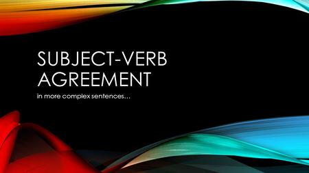 SUBJECT-VERB AGREEMENT in more complex sentences….