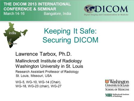THE DICOM 2013 INTERNATIONAL CONFERENCE & SEMINAR March 14-16Bangalore, India Keeping It Safe: Securing DICOM Lawrence Tarbox, Ph.D. Mallinckrodt Institute.