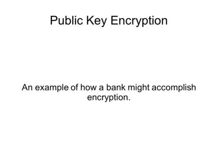 Public Key Encryption An example of how a bank might accomplish encryption.
