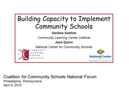 Coalition for Community Schools National Forum Philadelphia, Pennsylvania April 8, 2010 Building Capacity to Implement Community Schools Darlene Kamine.