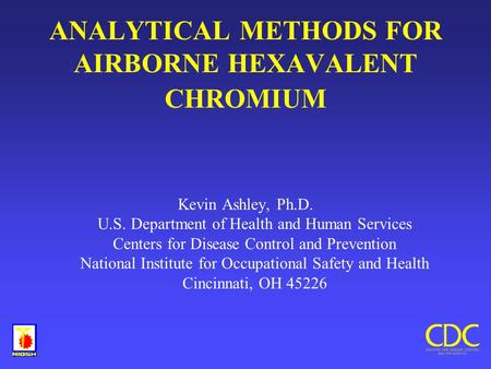 ANALYTICAL METHODS FOR AIRBORNE HEXAVALENT CHROMIUM Kevin Ashley, Ph.D. U.S. Department of Health and Human Services Centers for Disease Control and Prevention.
