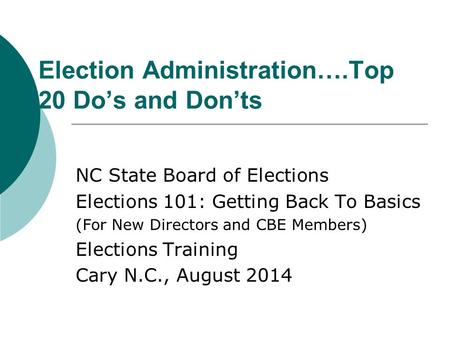 Election Administration….Top 20 Do’s and Don’ts NC State Board of Elections Elections 101: Getting Back To Basics (For New Directors and CBE Members) Elections.