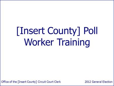 [Insert County] Poll Worker Training 2012 General ElectionOffice of the [Insert County] Circuit Court Clerk.
