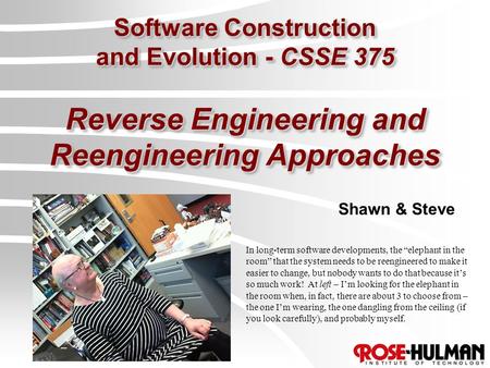 Software Construction and Evolution - CSSE 375 Reverse Engineering and Reengineering Approaches Shawn & Steve In long-term software developments, the “elephant.