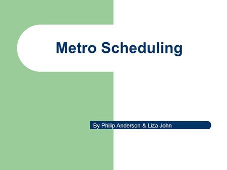 Metro Scheduling By Philip Anderson & Liza John. Metro Scheduling Case Study Real world Practice.