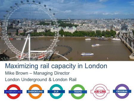 Mike Brown – Managing Director London Underground & London Rail Maximizing rail capacity in London.